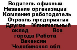 Водитель офисный › Название организации ­ Компания-работодатель › Отрасль предприятия ­ Другое › Минимальный оклад ­ 50 000 - Все города Работа » Вакансии   . Челябинская обл.,Коркино г.